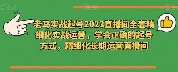 老马实战起号2023直播间全套精细化实战运营，学会正确的起号方式，精细化长期运营直播间